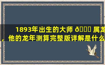1893年出生的大师 💐 属龙，他的龙年测算完整版详解是什么
